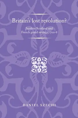 Britská ztracená revoluce? Jakobitské Skotsko a francouzská velká strategie, 1701-8 - Britain's Lost Revolution?: Jacobite Scotland and French Grand Strategy, 1701-8