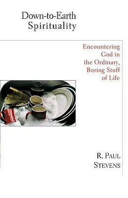 Přízemní spiritualita: Všední spiritualita: setkání s Bohem v každodenních nudných věcech života - Down-To-Earth Spirituality: Encountering God in the Everyday Boring Stuff of Life