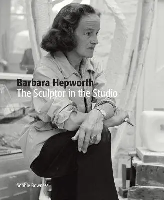 Barbara Hepworthová: Sochařka v ateliéru - Barbara Hepworth: The Sculptor in the Studio