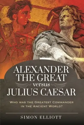 Alexandr Veliký versus Julius Caesar: Kdo byl největším vojevůdcem starověkého světa? - Alexander the Great Versus Julius Caesar: Who Was the Greatest Commander in the Ancient World?