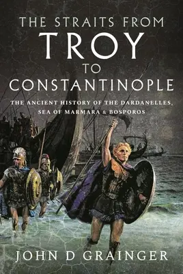 Úžiny od Tróje po Konstantinopol: Úžiny v Konstantinopoli: starověké dějiny Dardanel, Marmarského moře a Bosporu. - The Straits from Troy to Constantinople: The Ancient History of the Dardanelles, Sea of Marmara and Bosporos