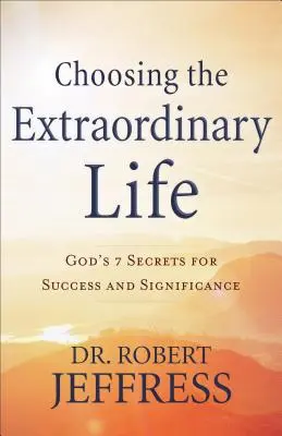 Volba výjimečného života: 7 Božích tajemství pro úspěch a významnost. - Choosing the Extraordinary Life: God's 7 Secrets for Success and Significance