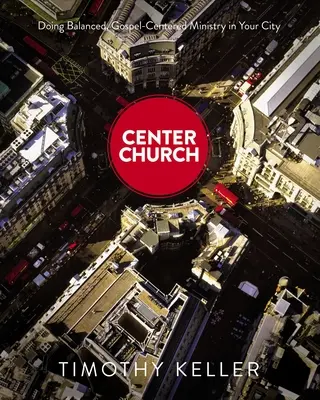 Středová církev: Církevní sbor: Vyvážená služba zaměřená na evangelium ve vašem městě: příručka pro církevní sbor - Center Church: Doing Balanced, Gospel-Centered Ministry in Your City
