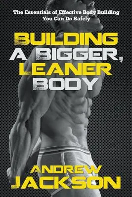 Budování většího a štíhlejšího těla: Základy efektivního posilování, které můžete provádět bezpečně - Building a Bigger, Leaner Body: The Essentials of Effective Body Building You Can Do Safely
