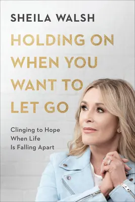 Držet se, když se chcete pustit: Udržet si naději, když se život hroutí. - Holding on When You Want to Let Go: Clinging to Hope When Life Is Falling Apart