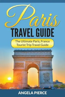 Cestovní průvodce Paříží: Cestovní průvodce po Paříži, Francii, pro turisty - Paris Travel Guide: The Ultimate Paris, France Tourist Trip Travel Guide