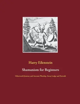 Šamanismus pro začátečníky: Šaman: Cesta do jiného světa a uctívání předků, potní chýše a chůze kolem ohně - Shamanism for Beginners: Otherworld Journey and Ancestor Worship, Sweat Lodge and Firewalk