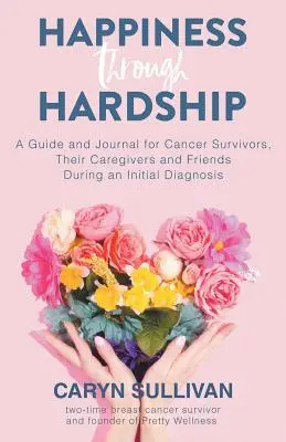 Štěstí v nesnázích: Dějiny: Průvodce a deník pro pacienty s rakovinou, jejich ošetřovatele a přátele během první diagnózy - Happiness Through Hardship: A Guide and Journal for Cancer Patients, Their Caregivers and Friends During an Initial Diagnosis