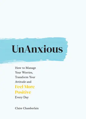 Unanxious: Jak zvládnout své starosti, změnit svůj postoj a cítit se pozitivněji každý den - Unanxious: How to Manage Your Worries, Transform Your Attitude and Feel More Positive Every Day