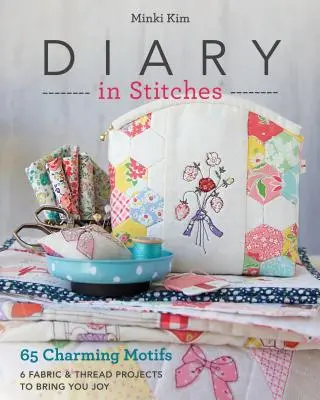 Diary in Stitches (Deník šitím): 65 okouzlujících motivů - 6 projektů z látek a nití, které vám udělají radost - Diary in Stitches: 65 Charming Motifs - 6 Fabric & Thread Projects to Bring You Joy