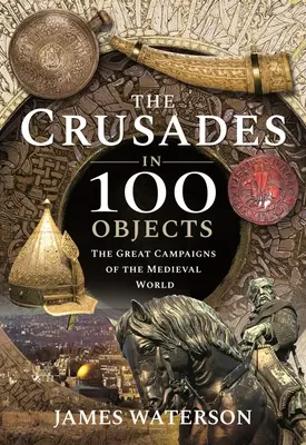Křížové výpravy ve 100 předmětech: Velká tažení středověkého světa: 100 fotografií v 100 kusech - The Crusades in 100 Objects: The Great Campaigns of the Medieval World