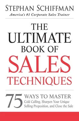 The Ultimate Book of Sales Techniques: 75 způsobů, jak zvládnout Cold Calling, zdokonalit svou jedinečnou prodejní nabídku a uzavřít prodej. - The Ultimate Book of Sales Techniques: 75 Ways to Master Cold Calling, Sharpen Your Unique Selling Proposition, and Close the Sale
