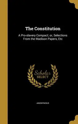 Ústava: Výběr z Madisonových spisů atd. - The Constitution: A Pro-Slavery Compact; Or, Selections from the Madison Papers, Etc