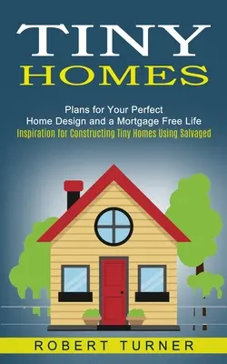 Drobné domky: (Inspirace pro stavbu malých domků s využitím zachráněných materiálů): Plány pro váš dokonalý design domu a život bez hypotéky - Tiny Homes: Plans for Your Perfect Home Design and a Mortgage Free Life (Inspiration for Constructing Tiny Homes Using Salvaged)