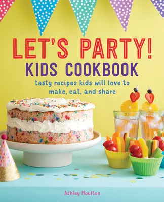 Pojďme se bavit! Dětská kuchařka: Chutné recepty, které děti rády připravují, jedí a sdílejí s ostatními - Let's Party! Kids Cookbook: Tasty Recipes Kids Will Love to Make, Eat, and Share