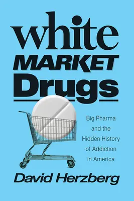 Drogy na bílém trhu: Velká farmacie a skryté dějiny závislosti v Americe - White Market Drugs: Big Pharma and the Hidden History of Addiction in America