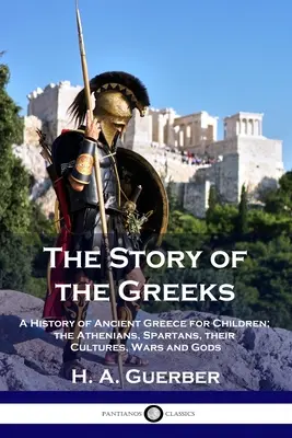 Příběh Řeků: Dějiny starověkého Řecka pro děti: Athéňané, Sparťané, jejich kultury, války a bohové. - The Story of the Greeks: A History of Ancient Greece for Children; the Athenians, Spartans, their Cultures, Wars and Gods