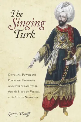 Zpívající Turek: Osmanská moc a operní emoce na evropském jevišti od obléhání Vídně do Napoleonova věku - The Singing Turk: Ottoman Power and Operatic Emotions on the European Stage from the Siege of Vienna to the Age of Napoleon
