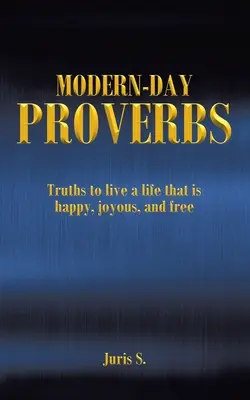Moderní přísloví: Pravdy, které nám pomohou žít šťastný, radostný a svobodný život. - Modern Day Proverbs: Truths to live a life that is happy, joyous, and free