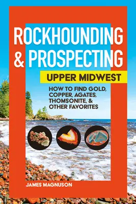Rockhounding & Prospecting: Horní středozápad: hledačství a prospekce: příručka pro hledače a hledače: Jak hledat zlato, měď, acháty, thomsonit a další oblíbené předměty? - Rockhounding & Prospecting: Upper Midwest: How to Find Gold, Copper, Agates, Thomsonite & Other Favorites
