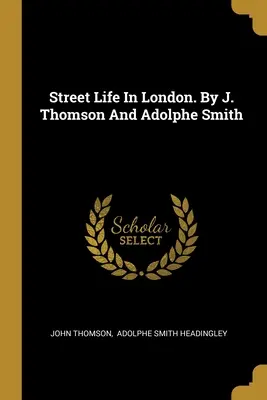 Život na ulici v Londýně. J. Thomson a Adolphe Smith - Street Life In London. By J. Thomson And Adolphe Smith