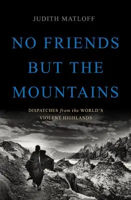 Žádní přátelé kromě hor: Zprávy z násilných velehor světa - Příběhy z hor. - No Friends But the Mountains: Dispatches from the World's Violent Highlands