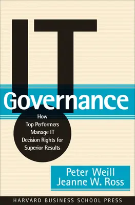 Řízení IT: Jak špičkové firmy řídí rozhodovací práva v oblasti IT, aby dosáhly vynikajících výsledků - It Governance: How Top Performers Manage It Decision Rights for Superior Results