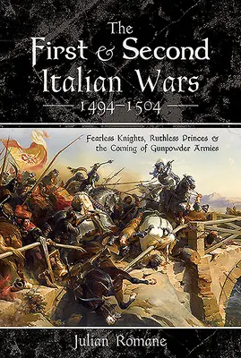 První a druhá italská válka 1494-1504: Neohrožení rytíři, bezohledná knížata a příchod armád střelného prachu - The First and Second Italian Wars 1494-1504: Fearless Knights, Ruthless Princes and the Coming of Gunpowder Armies