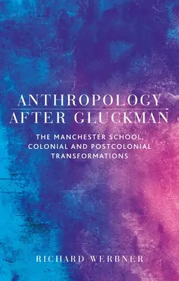Antropologie po Gluckmanovi: Manchesterská škola, koloniální a postkoloniální proměny - Anthropology After Gluckman: The Manchester School, Colonial and Postcolonial Transformations
