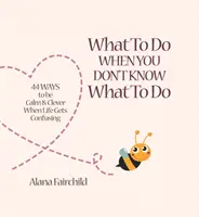 Co dělat, když nevíte, co dělat - 44 způsobů, jak být klidný a chytrý, když je život zmatený (Fairchild Alana (Alana Fairchild)) - What to Do When You Don't Know What to Do - 44 Ways to be Calm & Clever When Life Gets Confusing (Fairchild Alana (Alana Fairchild))