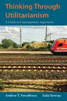 Myšlení skrze utilitarismus - průvodce současnými argumenty - Thinking Through Utilitarianism - A Guide to Contemporary Arguments