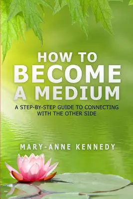 Jak se stát médiem: Jak se stát médiem: Průvodce krok za krokem ke spojení s druhou stranou - How to Become a Medium: A Step-By-Step Guide to Connecting with the Other Side