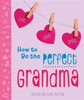 Jak být dokonalou babičkou: Jak být dokonalá: žít. Love. Rozmazlujte. - How to Be the Perfect Grandma: Live. Love. Spoil.