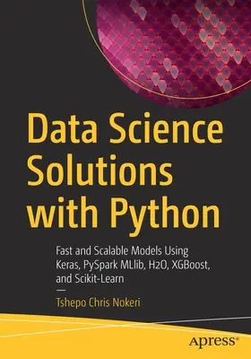 Řešení datové vědy s Pythonem: Rychlé a škálovatelné modely s využitím Keras, PySpark MLlib, H2O, XGBoost a Scikit-Learn. - Data Science Solutions with Python: Fast and Scalable Models Using Keras, PySpark MLlib, H2O, XGBoost, and Scikit-Learn
