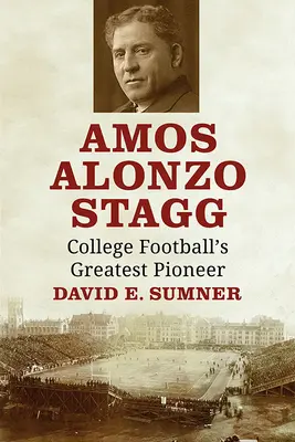 Amos Alonzo Stagg: Největší průkopník univerzitního fotbalu - Amos Alonzo Stagg: College Football's Greatest Pioneer