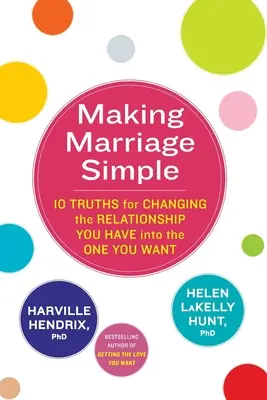 Jak zjednodušit manželství - 10 pravd, jak změnit vztah, který máte, na takový, jaký chcete - Making Marriage Simple - 10 Truths for Changing the Relationship You Have into the One You Want