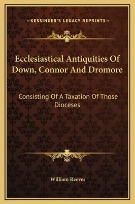 Církevní starožitnosti Down, Connor a Dromore: - Ecclesiastical Antiquities Of Down, Connor And Dromore: Consisting Of A Taxation Of Those Dioceses