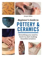 Průvodce začátečníka keramikou a hrnčířstvím - Vše, co potřebujete vědět, abyste mohli začít vyrábět krásnou keramiku - Beginner's Guide to Pottery & Ceramics - Everything You Need to Know to Start Making Beautiful Ceramics