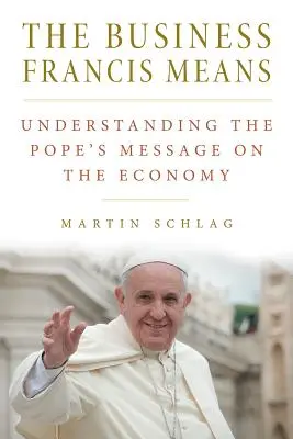 Byznys František znamená: : František znamená: Pochopení papežova poselství o ekonomice: Pochopení papežova poselství - The Business Francis Means: : Understanding the Pope's Message on the Economy: Understanding the Pope's