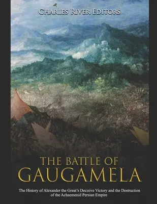 Bitva u Gaugamely: Historie rozhodujícího vítězství Alexandra Velikého a zničení Achaimenovské perské říše - The Battle of Gaugamela: The History of Alexander the Great's Decisive Victory and the Destruction of the Achaemenid Persian Empire
