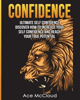 Sebevědomí: Sebedůvěra: Jak zvýšit sebevědomí a dosáhnout svého skutečného potenciálu? - Confidence: Ultimate Self Confidence: Discover How To Increase Your Self Confidence And Reach Your True Potential