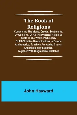 The Book of Religions; Comprising the Views, Creeds, Sentiments, or Opinions, of All Principal Religious Sects in the World, Particularly of All C - The Book of Religions; Comprising the Views, Creeds, Sentiments, or Opinions, of All the Principal Religious Sects in the World, Particularly of All C