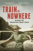 Vlak do nikam: Příběhy jedné ženy z druhé světové války: řidička sanitky, reportérka, osvoboditelka. - Train to Nowhere: One Woman's World War II, Ambulance Driver, Reporter, Liberator