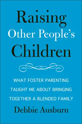 Výchova cizích dětí: Co mě pěstounské rodičovství naučilo o tom, jak dát dohromady smíšenou rodinu: Jak se rodí cizí děti? - Raising Other People's Children: What Foster Parenting Taught Me about Bringing Together a Blended Family