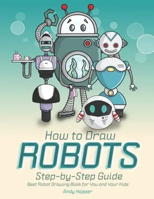 Jak kreslit roboty krok za krokem: Kreslení robotů pro děti a mládež: Nejlepší kniha na kreslení robotů pro vás a vaše děti. - How to Draw Robots Step-by-Step Guide: Best Robot Drawing Book for You and Your Kids
