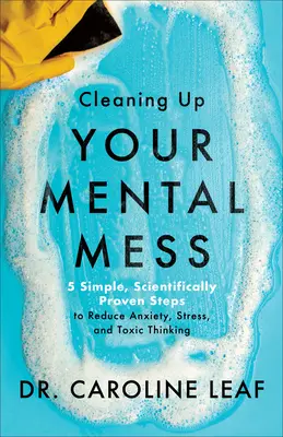 Úklid duševního nepořádku - 5 jednoduchých, vědecky ověřených kroků ke snížení úzkosti, stresu a toxického myšlení - Cleaning Up Your Mental Mess - 5 Simple, Scientifically Proven Steps to Reduce Anxiety, Stress, and Toxic Thinking