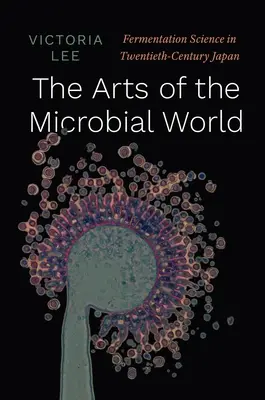 Umění mikrobiálního světa: Kvasná věda v Japonsku dvacátého století - The Arts of the Microbial World: Fermentation Science in Twentieth-Century Japan