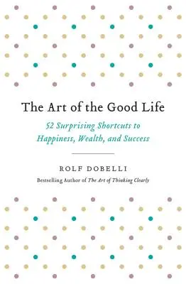 Umění dobrého života: 52 překvapivých zkratek ke štěstí, bohatství a úspěchu - The Art of the Good Life: 52 Surprising Shortcuts to Happiness, Wealth, and Success