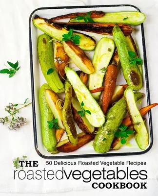 Kuchařka pečené zeleniny: Kuchařka z pečené zeleniny: 50 lahodných receptů z pečené zeleniny (2. vydání) - The Roasted Vegetables Cookbook: 50 Delicious Roasted Vegetables Recipes (2nd Edition)