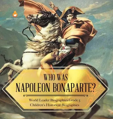 Kdo byl Napoleon Bonaparte? Životopisy světových vůdců Dětské historické životopisy 5. třída - Who Was Napoleon Bonaparte? World Leader Biographies Grade 5 Children's Historical Biographies